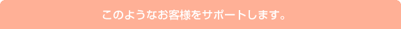 このようなお客様をサポートします。