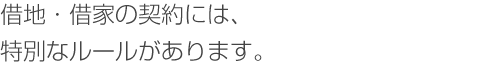 借地・借家の契約には、特別なルールがあります。